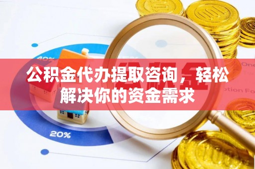 曲沃公积金代办提取咨询，轻松解决你的资金需求