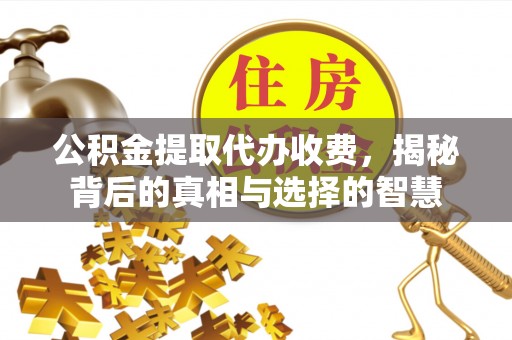 曲沃公积金提取代办收费，揭秘背后的真相与选择的智慧