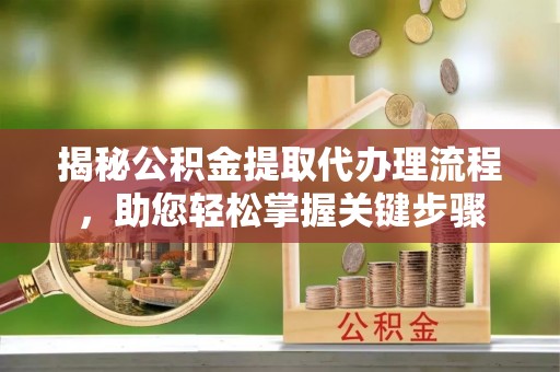 曲沃揭秘公积金提取代办理流程，助您轻松掌握关键步骤