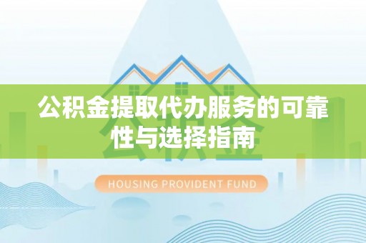 曲沃公积金提取代办服务的可靠性与选择指南