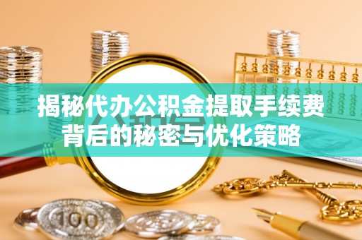 曲沃揭秘代办公积金提取手续费背后的秘密与优化策略