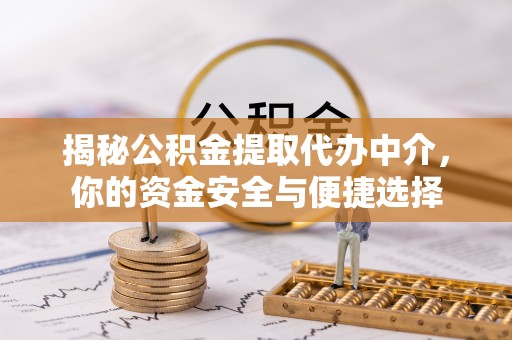 曲沃揭秘公积金提取代办中介，你的资金安全与便捷选择
