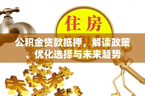 曲沃公积金贷款抵押，解读政策、优化选择与未来趋势