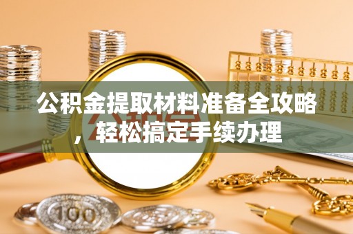 曲沃公积金提取材料准备全攻略，轻松搞定手续办理