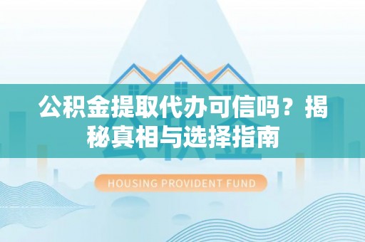 曲沃公积金提取代办可信吗？揭秘真相与选择指南