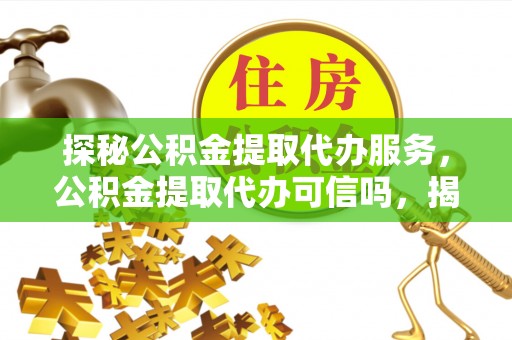 曲沃探秘公积金提取代办服务，公积金提取代办可信吗，揭秘真相与选择指南