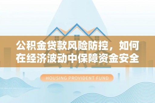 曲沃公积金贷款风险防控，如何在经济波动中保障资金安全
