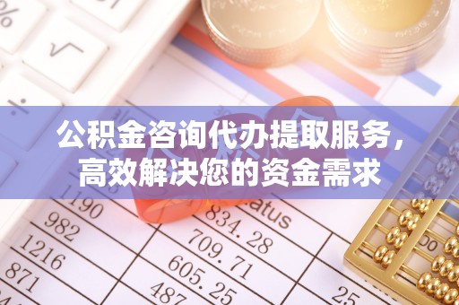 曲沃公积金咨询代办提取服务，高效解决您的资金需求