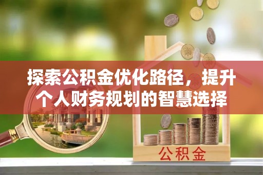 曲沃探索公积金优化路径，提升个人财务规划的智慧选择