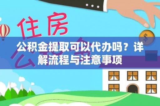 曲沃公积金提取可以代办吗？详解流程与注意事项