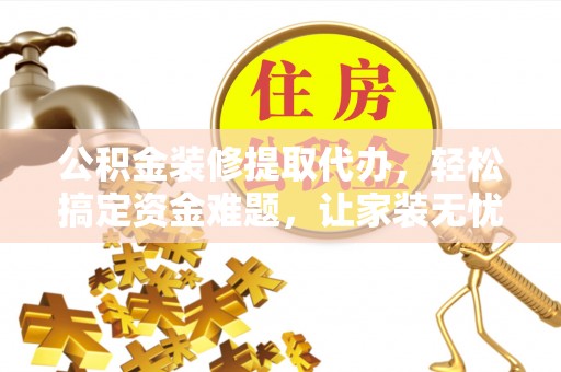 曲沃公积金装修提取代办，轻松搞定资金难题，让家装无忧
