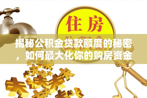 曲沃揭秘公积金贷款额度的秘密，如何最大化你的购房资金