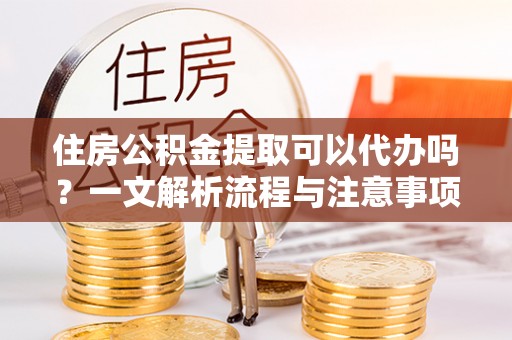 曲沃住房公积金提取可以代办吗？一文解析流程与注意事项
