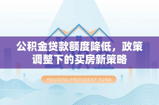 曲沃公积金贷款额度降低，政策调整下的买房新策略