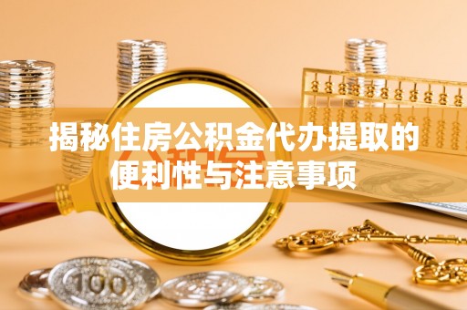 曲沃揭秘住房公积金代办提取的便利性与注意事项