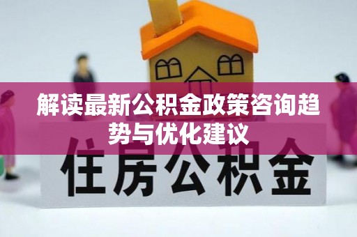 曲沃解读最新公积金政策咨询趋势与优化建议