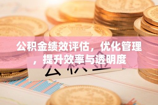 曲沃公积金绩效评估，优化管理，提升效率与透明度
