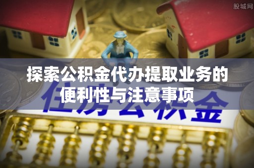 曲沃探索公积金代办提取业务的便利性与注意事项