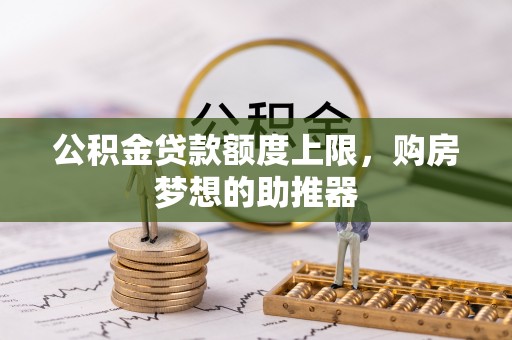 曲沃公积金贷款额度上限，购房梦想的助推器