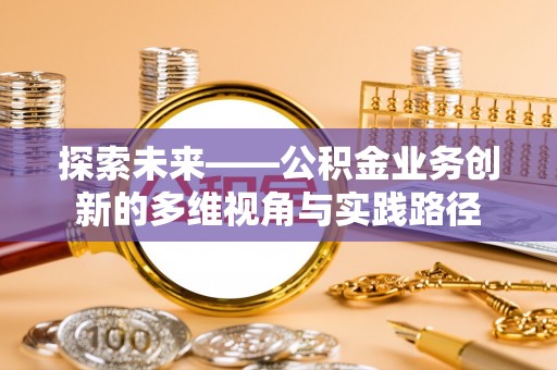 曲沃探索未来——公积金业务创新的多维视角与实践路径