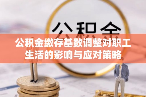 曲沃公积金缴存基数调整对职工生活的影响与应对策略