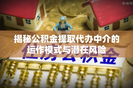 曲沃揭秘公积金提取代办中介的运作模式与潜在风险