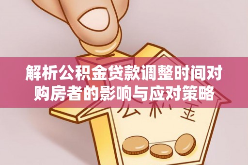 曲沃解析公积金贷款调整时间对购房者的影响与应对策略
