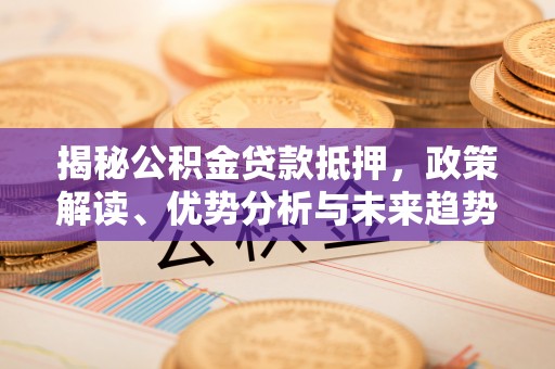 曲沃揭秘公积金贷款抵押，政策解读、优势分析与未来趋势