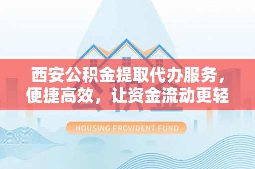 曲沃西安公积金提取代办服务，便捷高效，让资金流动更轻松