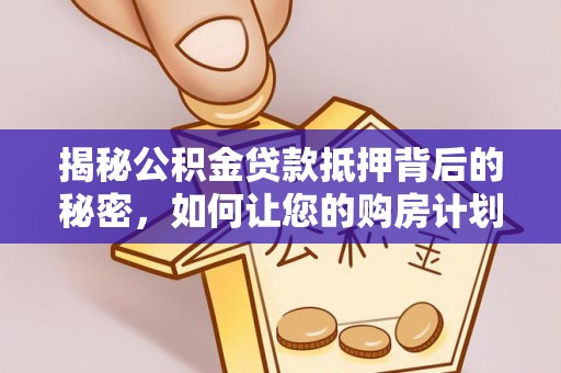 曲沃揭秘公积金贷款抵押背后的秘密，如何让您的购房计划更轻松？