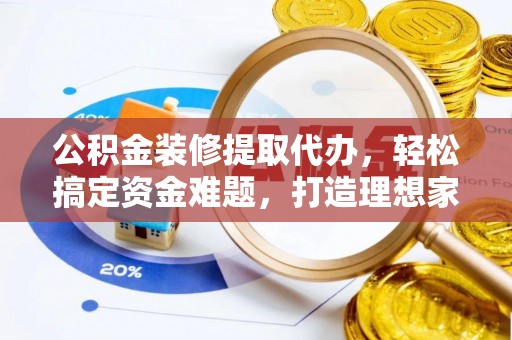 曲沃公积金装修提取代办，轻松搞定资金难题，打造理想家居