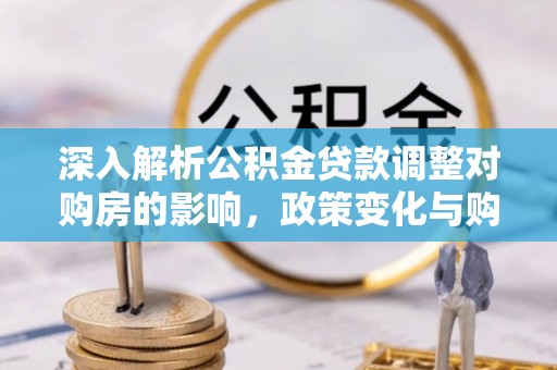 曲沃深入解析公积金贷款调整对购房的影响，政策变化与购房者选择