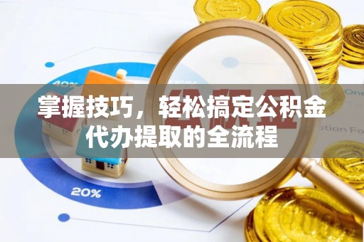 曲沃掌握技巧，轻松搞定公积金代办提取的全流程