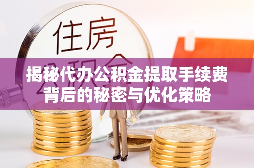 曲沃揭秘代办公积金提取手续费背后的秘密与优化策略
