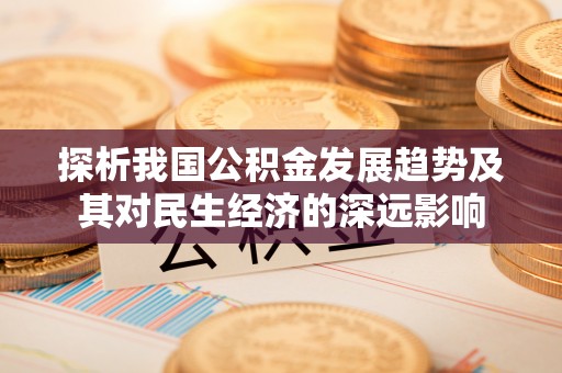 曲沃探析我国公积金发展趋势及其对民生经济的深远影响