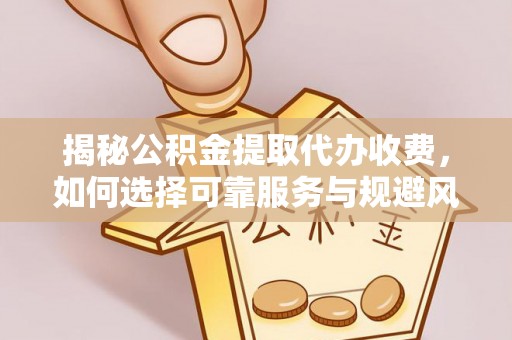 曲沃揭秘公积金提取代办收费，如何选择可靠服务与规避风险
