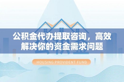 曲沃公积金代办提取咨询，高效解决你的资金需求问题