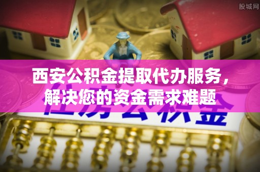 曲沃西安公积金提取代办服务，解决您的资金需求难题