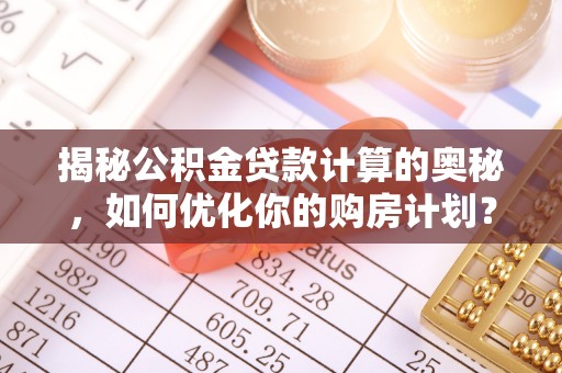曲沃揭秘公积金贷款计算的奥秘，如何优化你的购房计划？