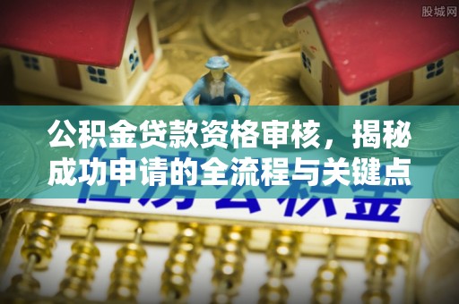 曲沃公积金贷款资格审核，揭秘成功申请的全流程与关键点