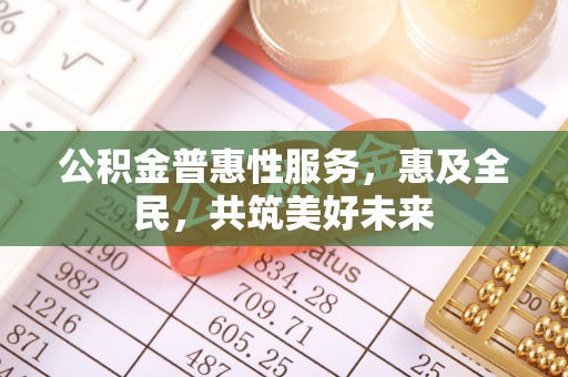 曲沃公积金普惠性服务，惠及全民，共筑美好未来