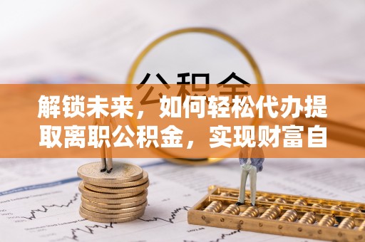 曲沃解锁未来，如何轻松代办提取离职公积金，实现财富自由的第一步