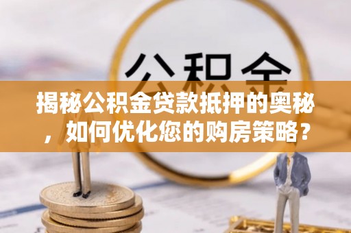 曲沃揭秘公积金贷款抵押的奥秘，如何优化您的购房策略？