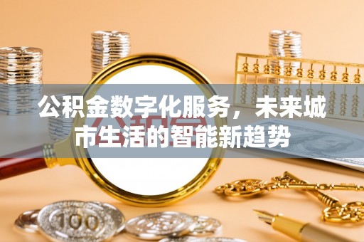 曲沃公积金数字化服务，未来城市生活的智能新趋势