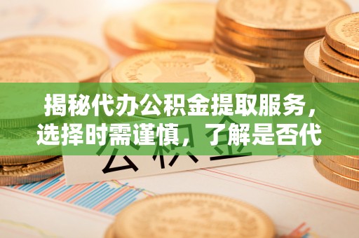 曲沃揭秘代办公积金提取服务，选择时需谨慎，了解是否代办公积金提取可靠吗？