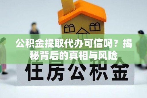 曲沃公积金提取代办可信吗？揭秘背后的真相与风险