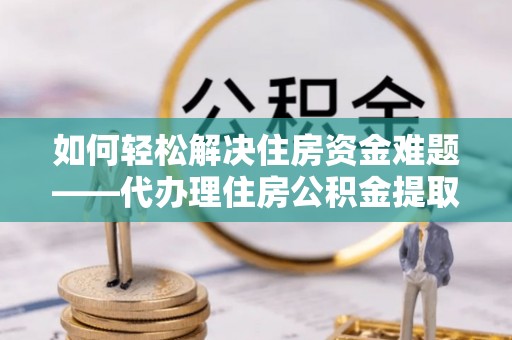 曲沃如何轻松解决住房资金难题——代办理住房公积金提取服务详解