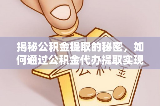 曲沃揭秘公积金提取的秘密，如何通过公积金代办提取实现财务自由