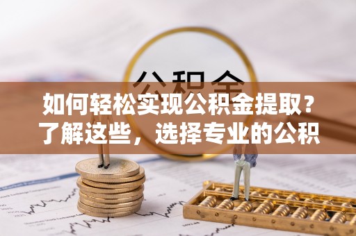 曲沃如何轻松实现公积金提取？了解这些，选择专业的公积金提取代办服务