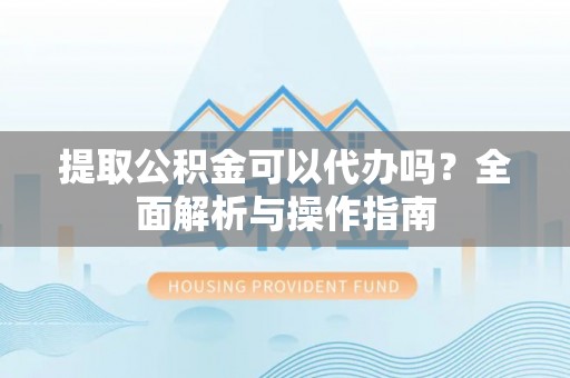 曲沃提取公积金可以代办吗？全面解析与操作指南